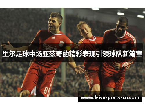 里尔足球中场亚兹奇的精彩表现引领球队新篇章