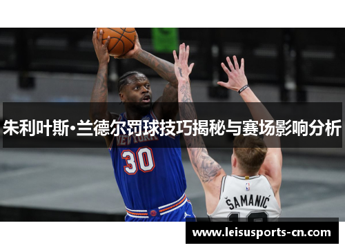 朱利叶斯·兰德尔罚球技巧揭秘与赛场影响分析