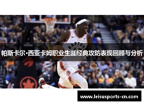 帕斯卡尔·西亚卡姆职业生涯经典攻防表现回顾与分析