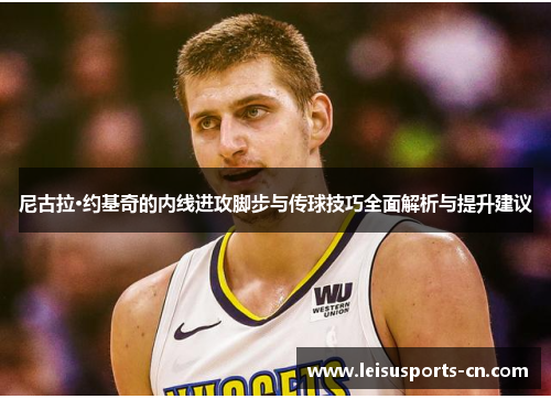 尼古拉·约基奇的内线进攻脚步与传球技巧全面解析与提升建议