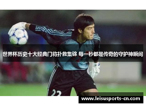 世界杯历史十大经典门将扑救集锦 每一秒都是传奇的守护神瞬间
