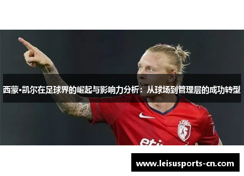 西蒙·凯尔在足球界的崛起与影响力分析：从球场到管理层的成功转型