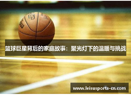篮球巨星背后的家庭故事：聚光灯下的温暖与挑战