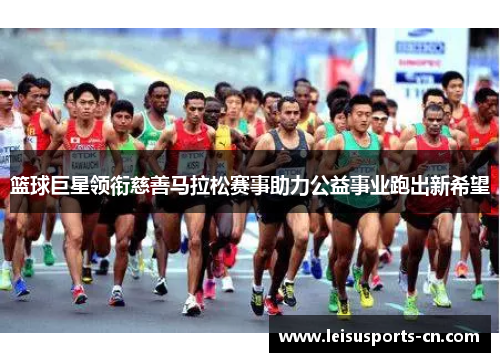 篮球巨星领衔慈善马拉松赛事助力公益事业跑出新希望