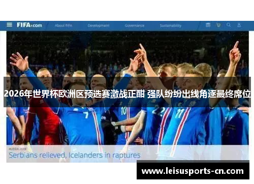 2026年世界杯欧洲区预选赛激战正酣 强队纷纷出线角逐最终席位