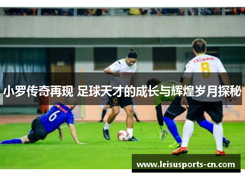 小罗传奇再现 足球天才的成长与辉煌岁月探秘