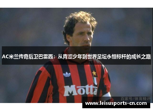 AC米兰传奇后卫巴雷西：从青涩少年到世界足坛永恒标杆的成长之路