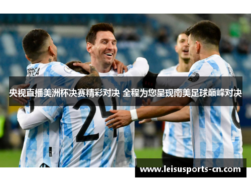 央视直播美洲杯决赛精彩对决 全程为您呈现南美足球巅峰对决