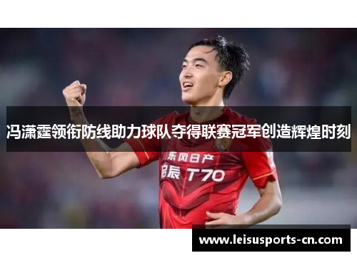 冯潇霆领衔防线助力球队夺得联赛冠军创造辉煌时刻