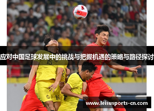 应对中国足球发展中的挑战与把握机遇的策略与路径探讨