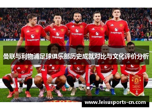 曼联与利物浦足球俱乐部历史成就对比与文化评价分析