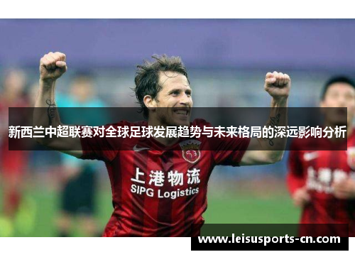 新西兰中超联赛对全球足球发展趋势与未来格局的深远影响分析