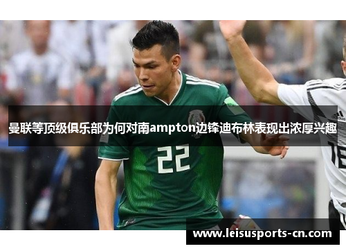 曼联等顶级俱乐部为何对南ampton边锋迪布林表现出浓厚兴趣
