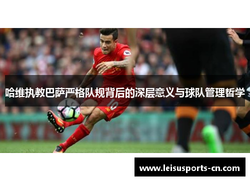 哈维执教巴萨严格队规背后的深层意义与球队管理哲学