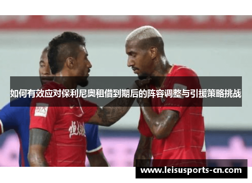 如何有效应对保利尼奥租借到期后的阵容调整与引援策略挑战