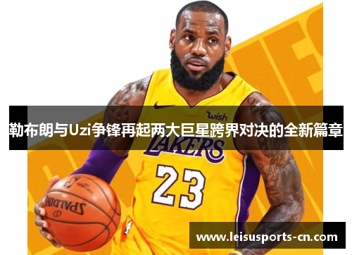 勒布朗与Uzi争锋再起两大巨星跨界对决的全新篇章