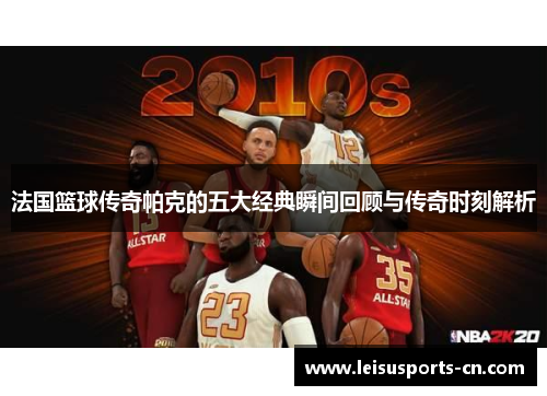 法国篮球传奇帕克的五大经典瞬间回顾与传奇时刻解析