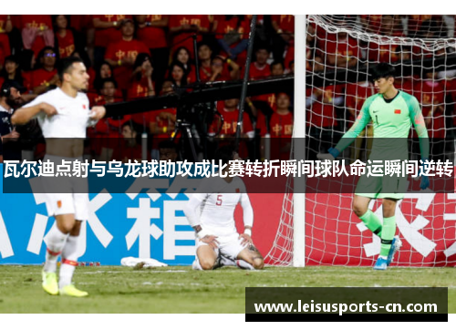 瓦尔迪点射与乌龙球助攻成比赛转折瞬间球队命运瞬间逆转