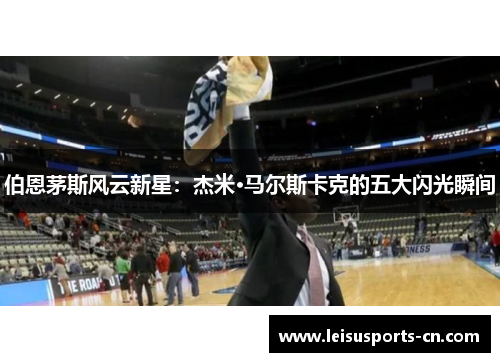 伯恩茅斯风云新星：杰米·马尔斯卡克的五大闪光瞬间