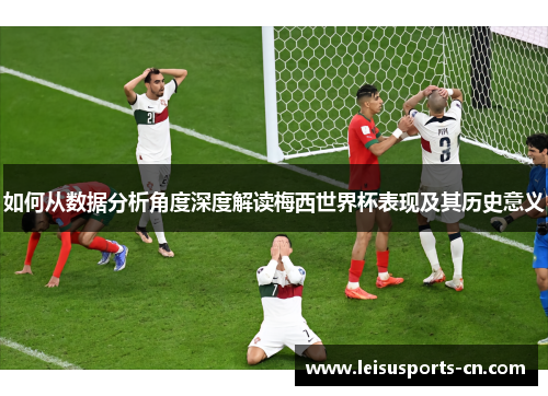 如何从数据分析角度深度解读梅西世界杯表现及其历史意义