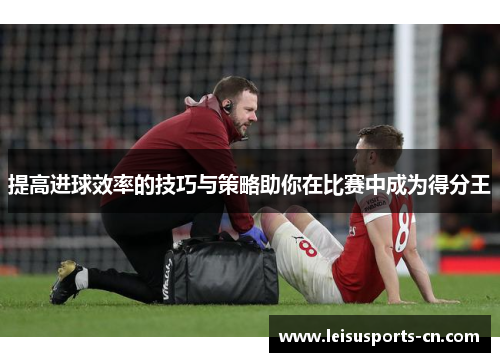 提高进球效率的技巧与策略助你在比赛中成为得分王