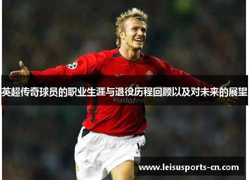 英超传奇球员的职业生涯与退役历程回顾以及对未来的展望