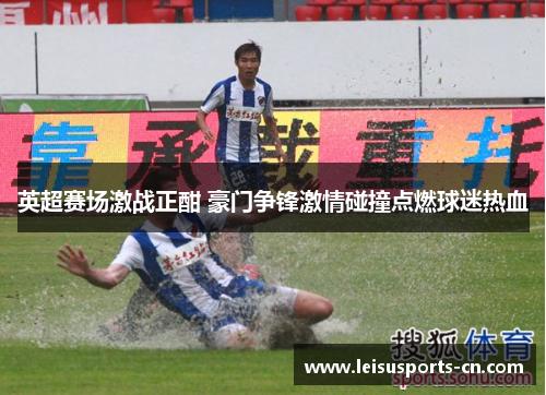 英超赛场激战正酣 豪门争锋激情碰撞点燃球迷热血